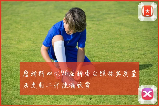 詹姆斯回忆96届新秀合照称其质量历史前二并挂墙欣赏