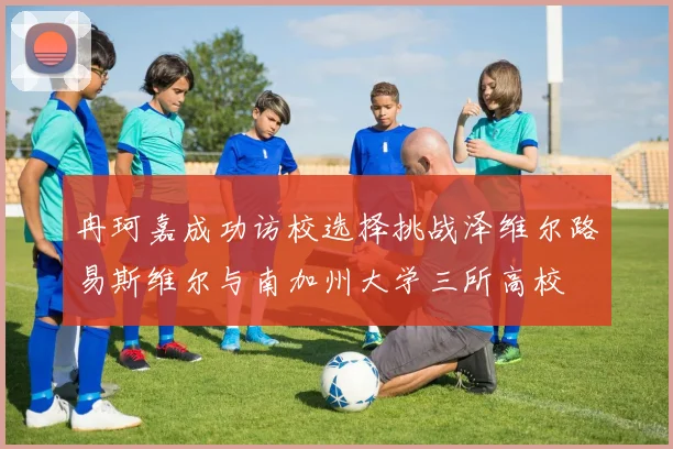 冉珂嘉成功访校选择挑战泽维尔路易斯维尔与南加州大学三所高校