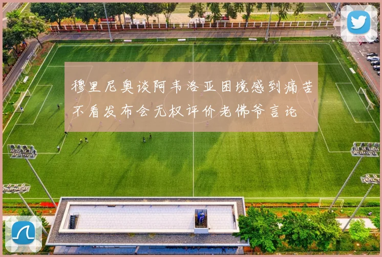 穆里尼奥谈阿韦洛亚困境感到痛苦不看发布会无权评价老佛爷言论
