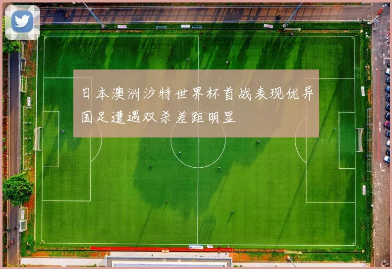 日本澳洲沙特世界杯首战表现优异国足遭遇双杀差距明显