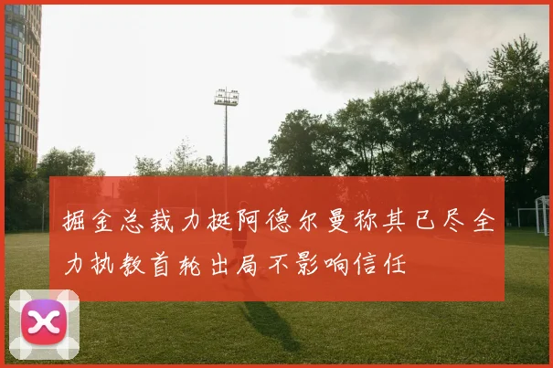 掘金总裁力挺阿德尔曼称其已尽全力执教首轮出局不影响信任