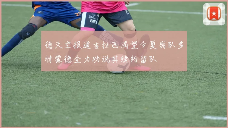德天空报道吉拉西渴望今夏离队多特蒙德全力劝说其续约留队