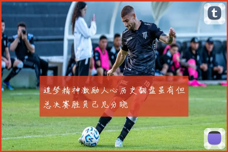 追梦精神激励人心历史翻盘虽有但总决赛胜负已见分晓