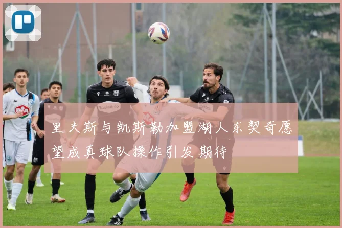 里夫斯与凯斯勒加盟湖人东契奇愿望成真球队操作引发期待