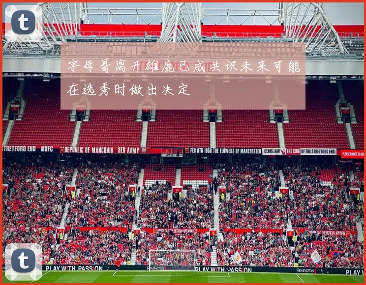 字母哥离开雄鹿已成共识未来可能在选秀时做出决定