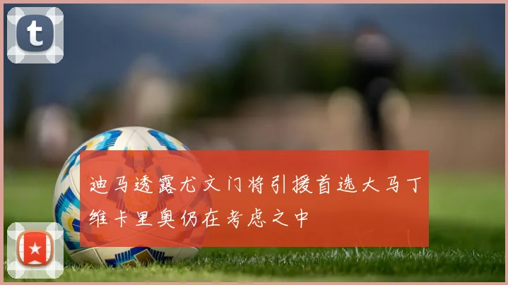迪马透露尤文门将引援首选大马丁维卡里奥仍在考虑之中