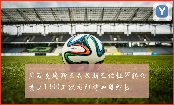 贝西克塔斯正式买断亚伯拉罕转会费达1300万欧元即将加盟维拉