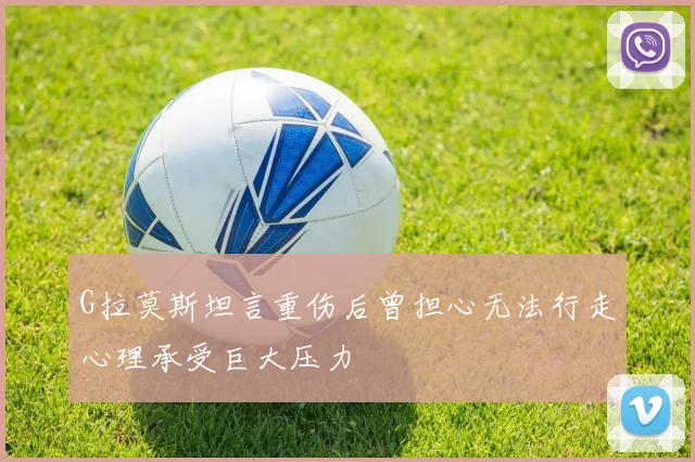 G拉莫斯坦言重伤后曾担心无法行走心理承受巨大压力