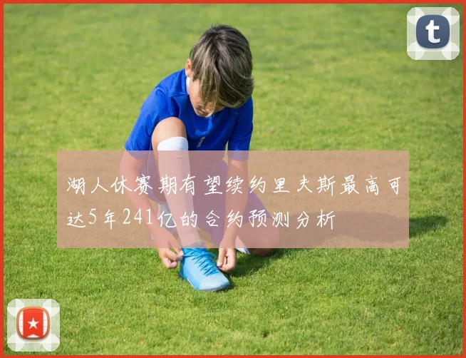 湖人休赛期有望续约里夫斯最高可达5年241亿的合约预测分析