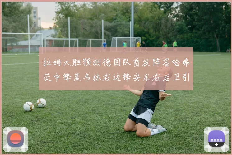 拉姆大胆预测德国队首发阵容哈弗茨中锋莱韦林右边锋安东右后卫引发热议