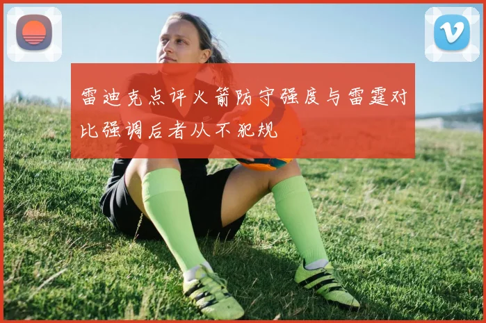 雷迪克点评火箭防守强度与雷霆对比强调后者从不犯规