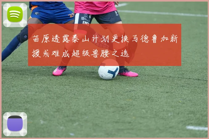 苗原透露泰山计划更换马德鲁加新援或难成超级兽腰之选