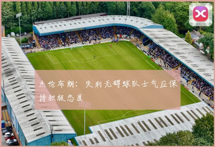 杰伦布朗：失利无碍球队士气应保持积极态度