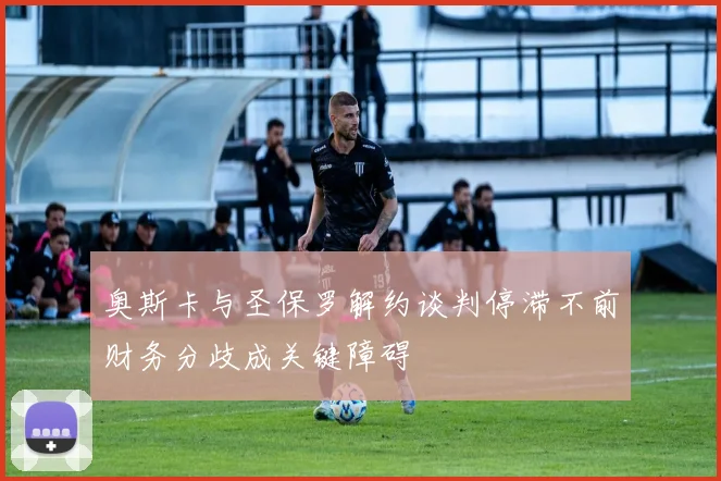 奥斯卡与圣保罗解约谈判停滞不前财务分歧成关键障碍