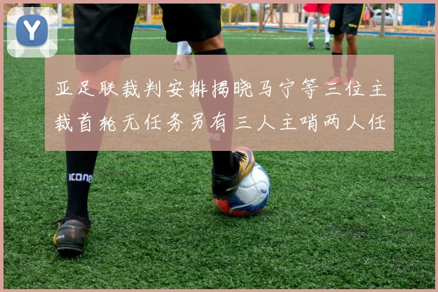 亚足联裁判安排揭晓马宁等三位主裁首轮无任务另有三人主哨两人任四官