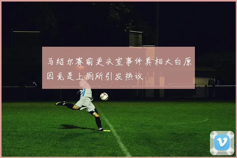 马绍尔赛前更衣室事件真相大白原因竟是上厕所引发热议