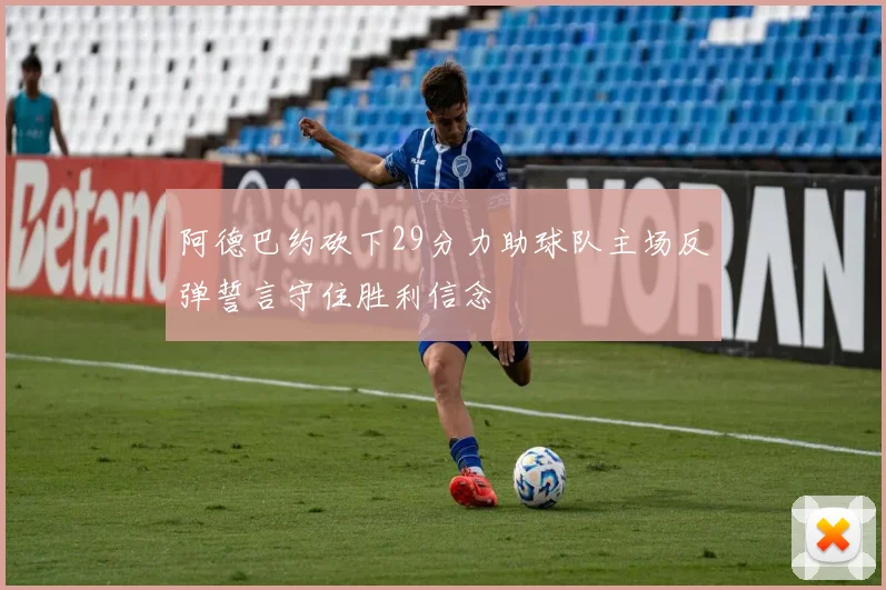 阿德巴约砍下29分力助球队主场反弹誓言守住胜利信念