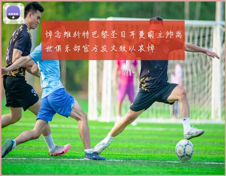 悼念维科特巴黎圣日耳曼前主帅离世俱乐部官方发文致以哀悼
