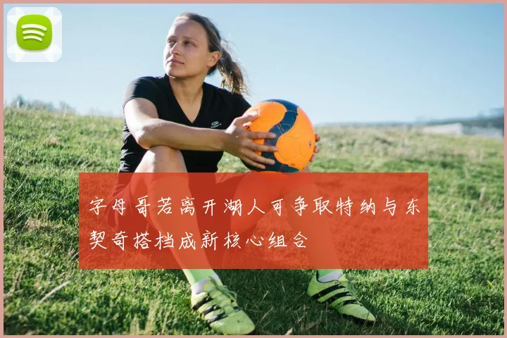 字母哥若离开湖人可争取特纳与东契奇搭档成新核心组合