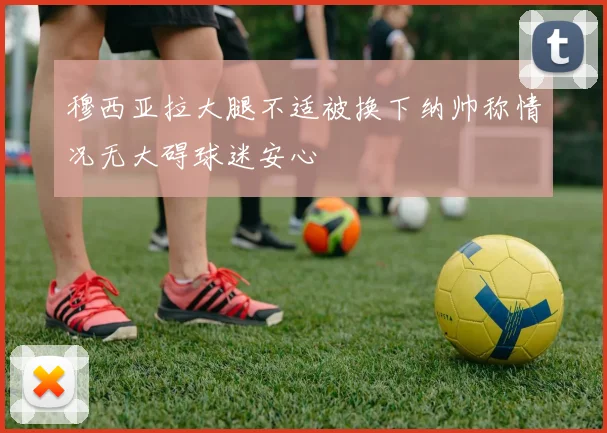 穆西亚拉大腿不适被换下纳帅称情况无大碍球迷安心