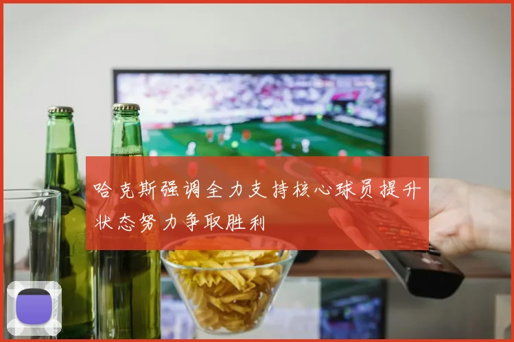 哈克斯强调全力支持核心球员提升状态努力争取胜利