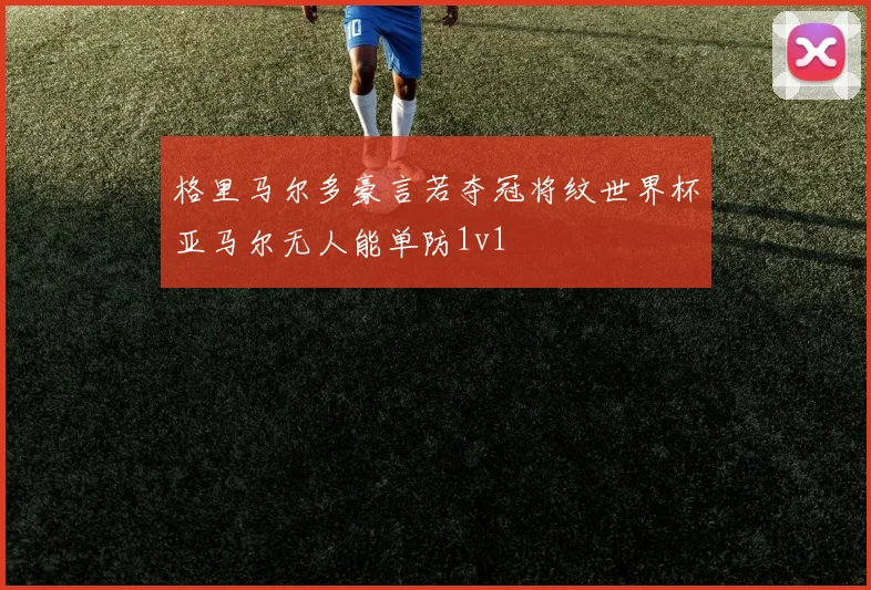 格里马尔多豪言若夺冠将纹世界杯亚马尔无人能单防1v1