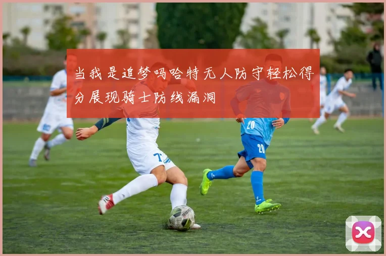 当我是追梦吗哈特无人防守轻松得分展现骑士防线漏洞