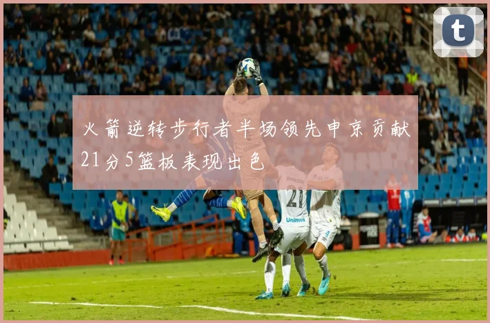 火箭逆转步行者半场领先申京贡献21分5篮板表现出色