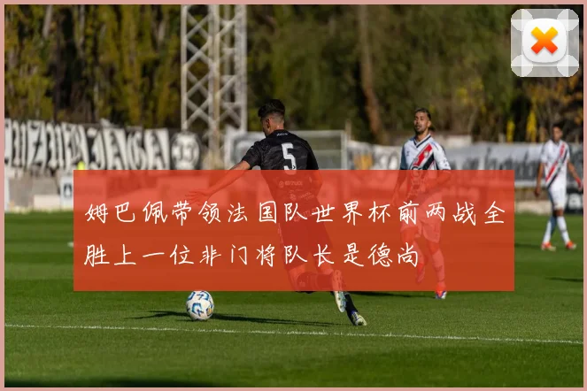 姆巴佩带领法国队世界杯前两战全胜上一位非门将队长是德尚